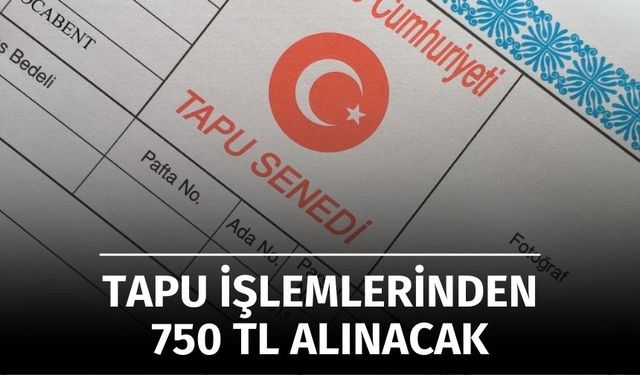 Tapu İşlemleri için 750 TL Ek Ücret Alınacak