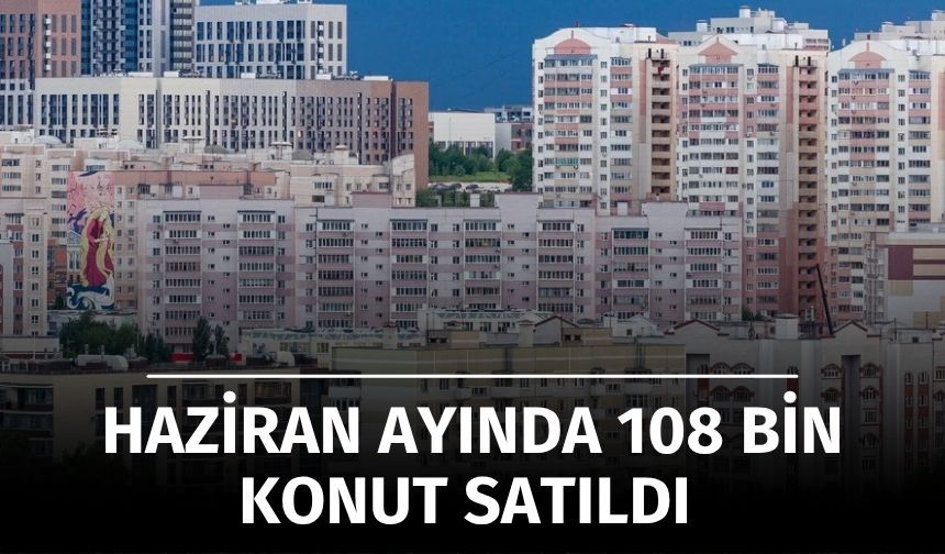 Haziran Ayında Türkiye Genelinde 107 Bin 723 Konut Satıldı