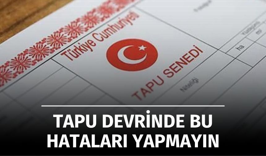 Tapu Devrinde Bu Hataları Yapmayın!